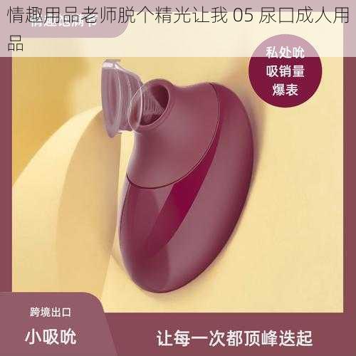 情趣用品老师脱个精光让我 05 尿囗成人用品