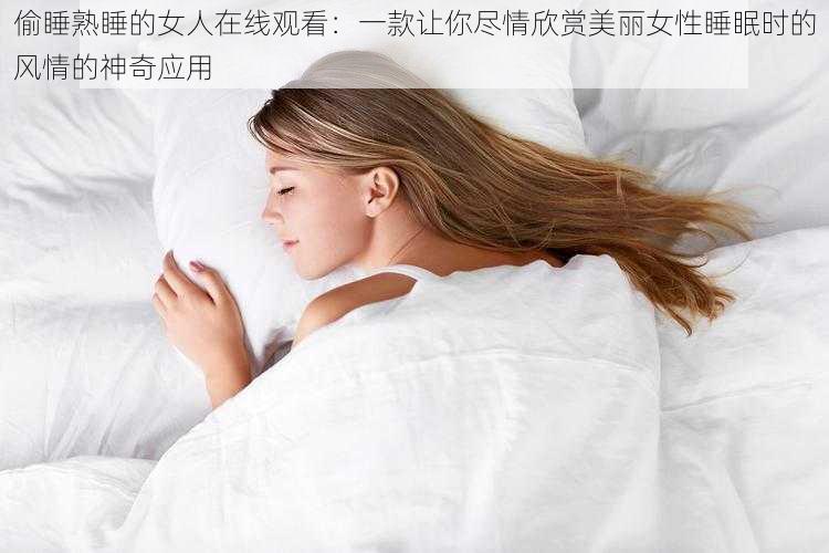 偷睡熟睡的女人在线观看：一款让你尽情欣赏美丽女性睡眠时的风情的神奇应用