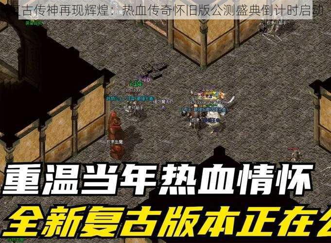 复古传神再现辉煌：热血传奇怀旧版公测盛典倒计时启动