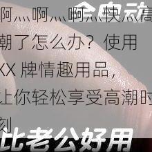 啊灬啊灬啊灬快灬高潮了怎么办？使用 XX 牌情趣用品，让你轻松享受高潮时刻