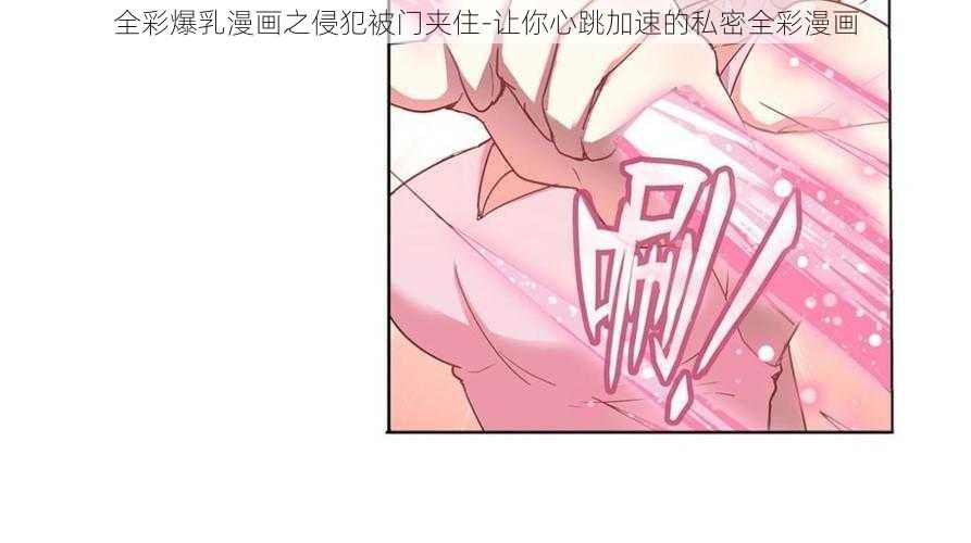 全彩爆乳漫画之侵犯被门夹住-让你心跳加速的私密全彩漫画