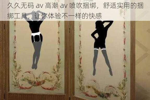 久久无码 av 高潮 av 喷吹捆绑，舒适实用的捆绑工具，让你体验不一样的快感