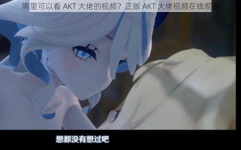 哪里可以看 AKT 大佬的视频？正版 AKT 大佬视频在线观看