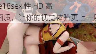 free18sex 性 HD 高清画质，让你的视觉体验更上一层楼