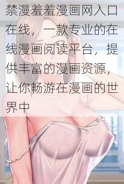 禁漫羞羞漫画网入口在线，一款专业的在线漫画阅读平台，提供丰富的漫画资源，让你畅游在漫画的世界中